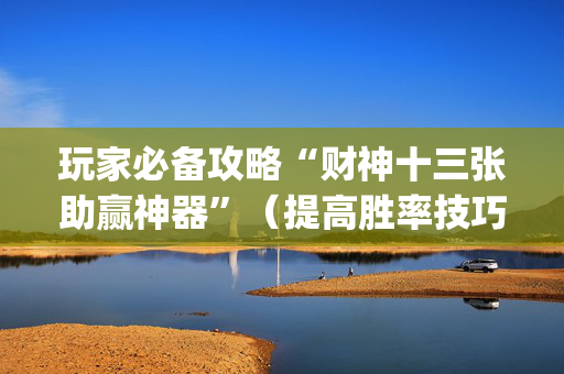 玩家必备攻略“财神十三张助赢神器”（提高胜率技巧)