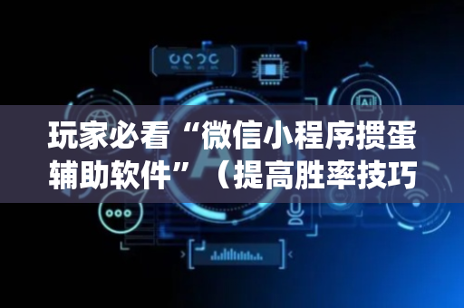 玩家必看“微信小程序掼蛋辅助软件”（提高胜率技巧)