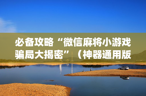 必备攻略“微信麻将小游戏骗局大揭密”（神器通用版)
