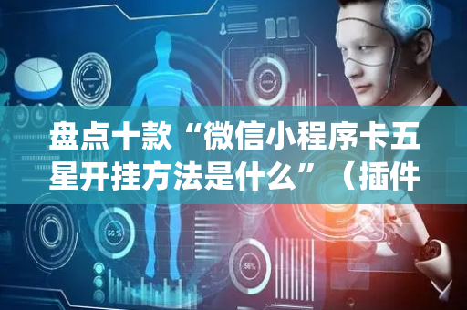 盘点十款“微信小程序卡五星开挂方法是什么”（插件开挂免费AI)