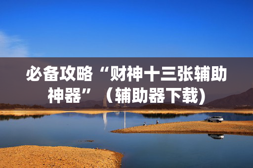 必备攻略“财神十三张辅助神器”（辅助器下载)