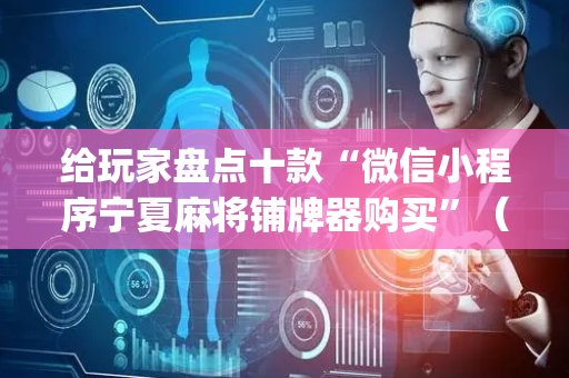 给玩家盘点十款“微信小程序宁夏麻将铺牌器购买”（开挂辅助器插件)