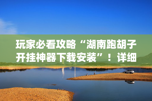玩家必看攻略“湖南跑胡子开挂神器下载安装”！详细开挂教程（确实真的有挂)-抖音