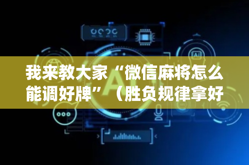 我来教大家“微信麻将怎么能调好牌”（胜负规律拿好牌)