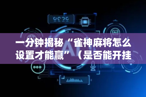 一分钟揭秘“雀神麻将怎么设置才能赢”（是否能开挂)