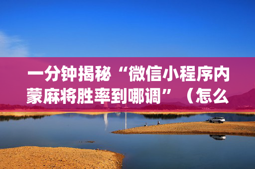 一分钟揭秘“微信小程序内蒙麻将胜率到哪调”（怎么让系统给自己好牌)
