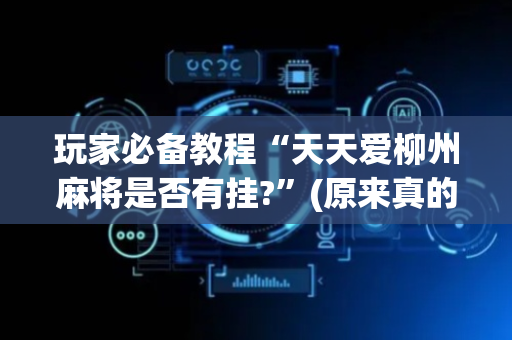 玩家必备教程“天天爱柳州麻将是否有挂?”(原来真的有挂)-抖音