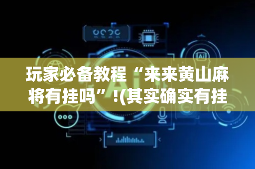 玩家必备教程“来来黄山麻将有挂吗”!(其实确实有挂)-抖音