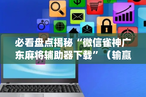 必看盘点揭秘“微信雀神广东麻将辅助器下载”（输赢有什么规律)