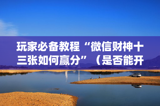 玩家必备教程“微信财神十三张如何赢分”（是否能开挂)