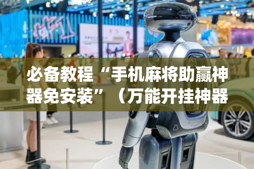 必备教程“手机麻将助赢神器免安装”（万能开挂神器)