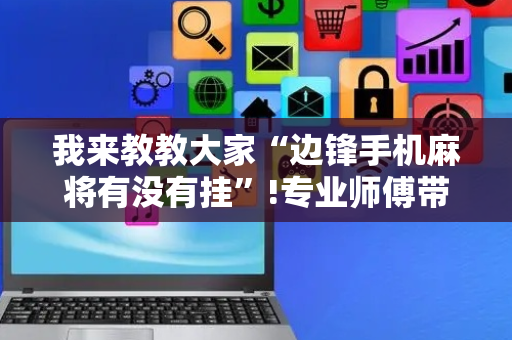 我来教教大家“边锋手机麻将有没有挂”!专业师傅带你一起了解（详细教程）-抖音