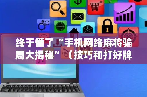终于懂了“手机网络麻将骗局大揭秘”（技巧和打好牌方法)