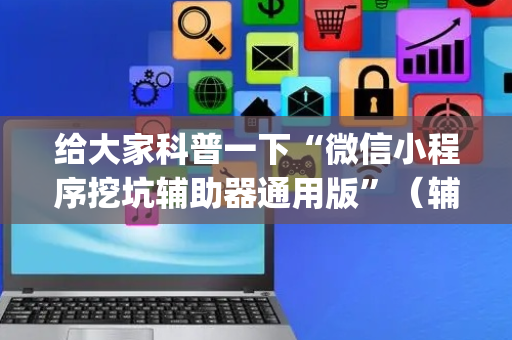 给大家科普一下“微信小程序挖坑辅助器通用版”（辅牌器插件购买)