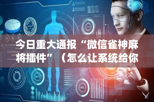 今日重大通报“微信雀神麻将插件”（怎么让系统给你发好牌)