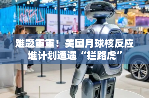 难题重重！美国月球核反应堆计划遭遇“拦路虎”