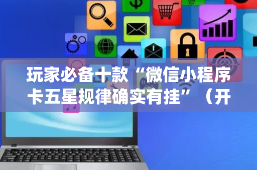 玩家必备十款“微信小程序卡五星规律确实有挂”（开挂辅助插件)