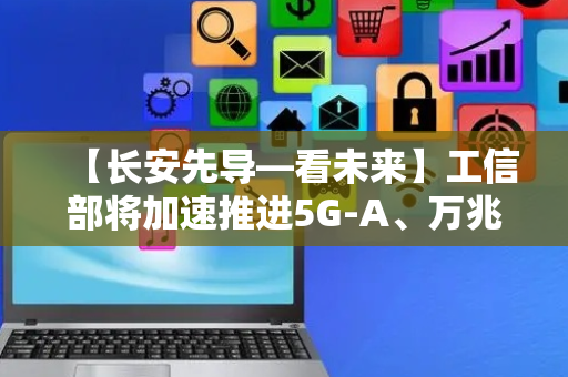 【长安先导—看未来】工信部将加速推进5G-A、万兆光网试点部署