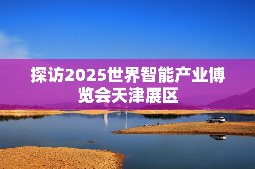 探访2025世界智能产业博览会天津展区