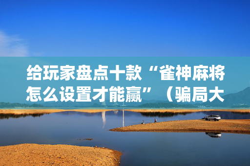 给玩家盘点十款“雀神麻将怎么设置才能赢”（骗局大揭秘)