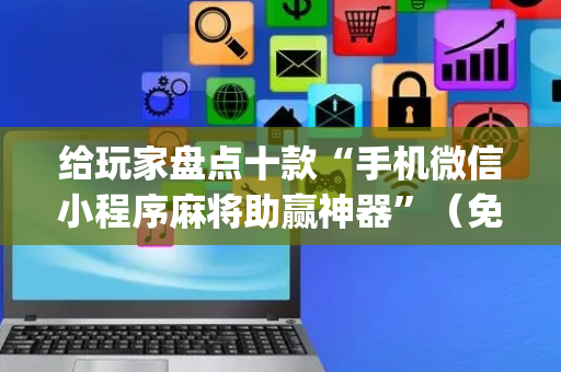 给玩家盘点十款“手机微信小程序麻将助赢神器”（免费辅助)