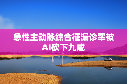 急性主动脉综合征漏诊率被AI砍下九成