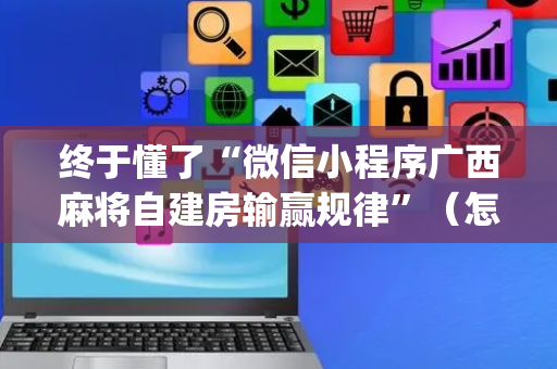 终于懂了“微信小程序广西麻将自建房输赢规律”（怎么能得到好牌)