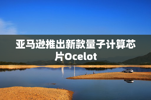 亚马逊推出新款量子计算芯片Ocelot