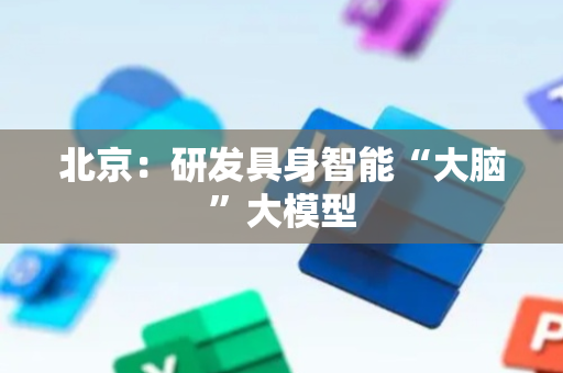 北京：研发具身智能“大脑”大模型