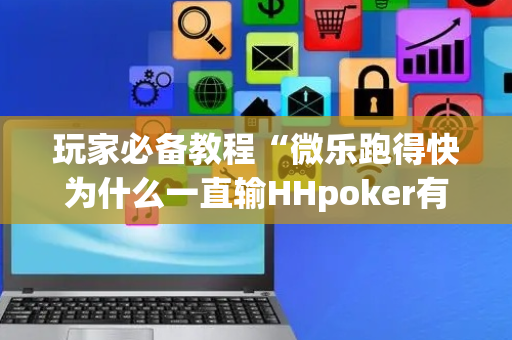 玩家必备教程“微乐跑得快为什么一直输HHpoker有多坑”!详细开挂教程-抖音