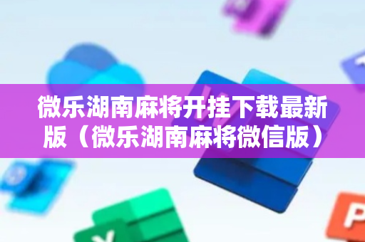 微乐湖南麻将开挂下载最新版（微乐湖南麻将微信版）