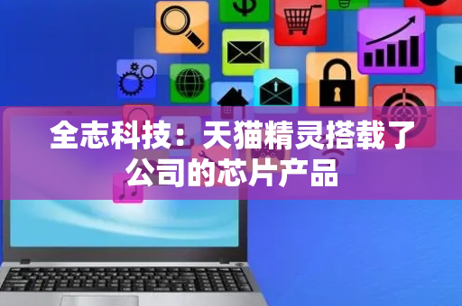 全志科技：天猫精灵搭载了公司的芯片产品