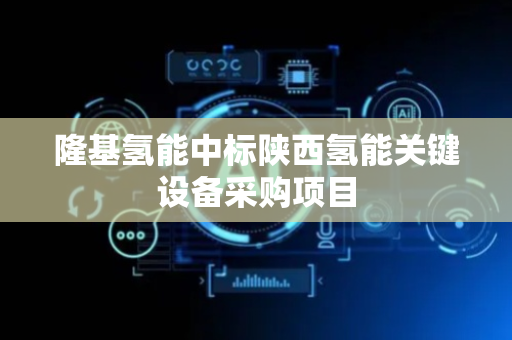 隆基氢能中标陕西氢能关键设备采购项目