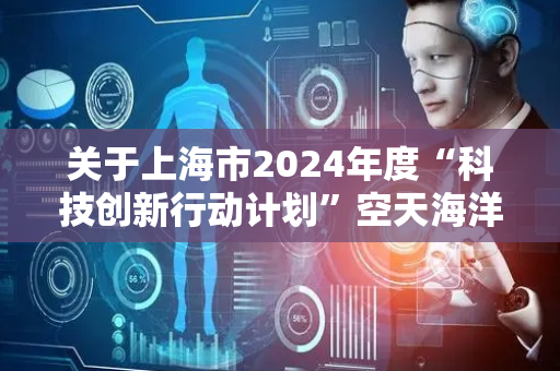 关于上海市2024年度“科技创新行动计划”空天海洋科技领域（第二批）拟立项项目的公示