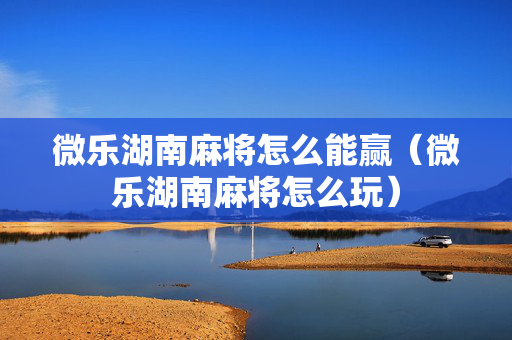 微乐湖南麻将怎么能赢（微乐湖南麻将怎么玩）