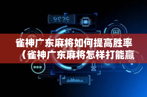 雀神广东麻将如何提高胜率（雀神广东麻将怎样打能赢）