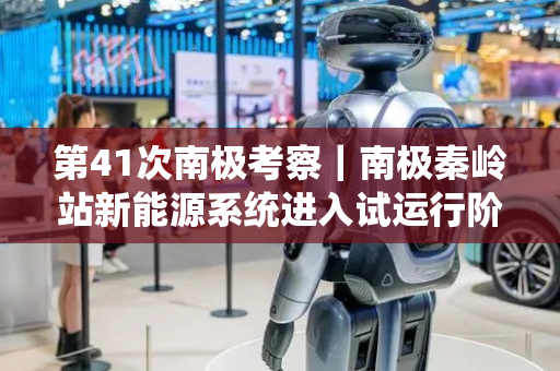 第41次南极考察｜南极秦岭站新能源系统进入试运行阶段