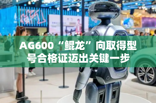 AG600“鲲龙”向取得型号合格证迈出关键一步