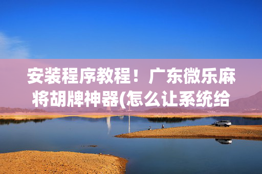 安装程序教程！广东微乐麻将胡牌神器(怎么让系统给好牌)