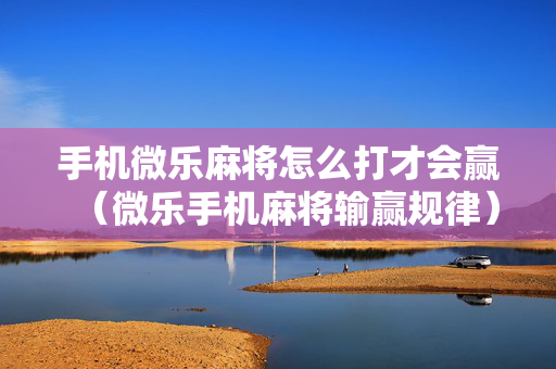 手机微乐麻将怎么打才会赢（微乐手机麻将输赢规律）