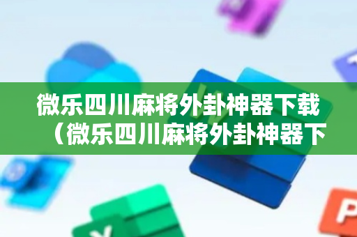微乐四川麻将外卦神器下载（微乐四川麻将外卦神器下载安装ios）