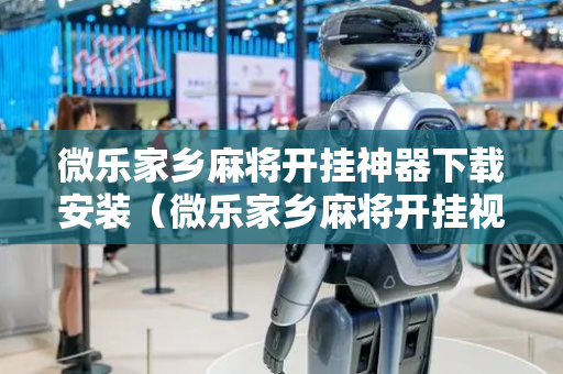 微乐家乡麻将开挂神器下载安装（微乐家乡麻将开挂视频）