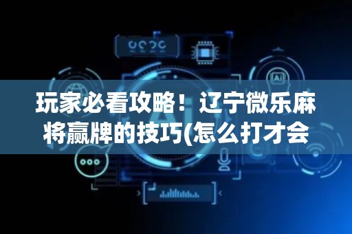 玩家必看攻略！辽宁微乐麻将赢牌的技巧(怎么打才会赢)