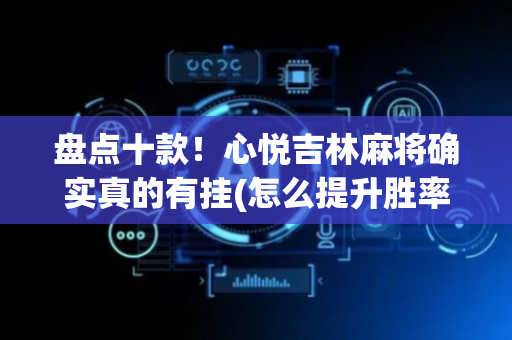 盘点十款！心悦吉林麻将确实真的有挂(怎么提升胜率)