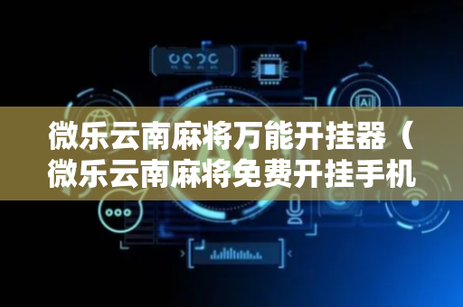 微乐云南麻将万能开挂器（微乐云南麻将免费开挂手机版）