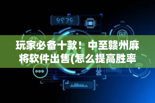 玩家必备十款！中至赣州麻将软件出售(怎么提高胜率)