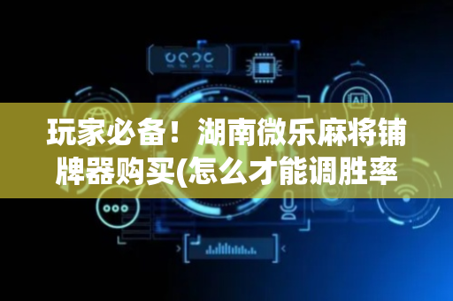 玩家必备！湖南微乐麻将铺牌器购买(怎么才能调胜率)