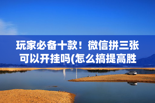 玩家必备十款！微信拼三张可以开挂吗(怎么搞提高胜率)