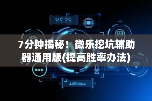 7分钟揭秘！微乐挖坑辅助器通用版(提高胜率办法)
