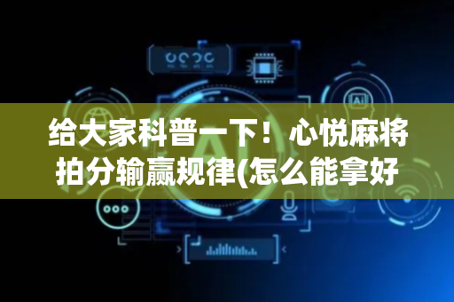 给大家科普一下！心悦麻将拍分输赢规律(怎么能拿好牌)